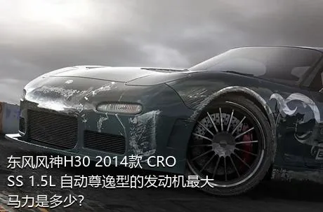 东风风神H30 2014款 CROSS 1.5L 自动尊逸型的发动机最大马力是多少？