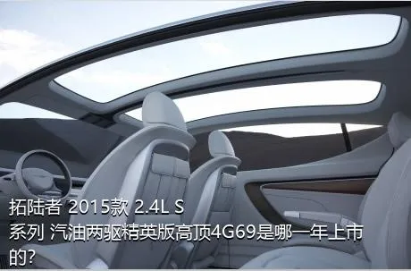 拓陆者 2015款 2.4L S系列 汽油两驱精英版高顶4G69是哪一年上市的？