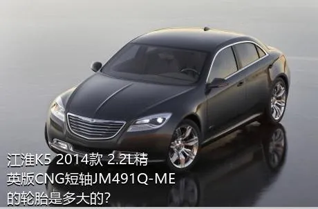 江淮K5 2014款 2.2L精英版CNG短轴JM491Q-ME的轮胎是多大的？