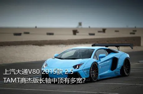 上汽大通V80 2015款 2.5TAMT商杰版长轴中顶有多宽？