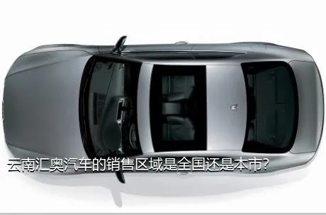 云南汇奥汽车的销售区域是全国还是本市？