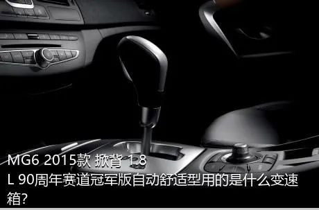 MG6 2015款 掀背 1.8L 90周年赛道冠军版自动舒适型用的是什么变速箱？