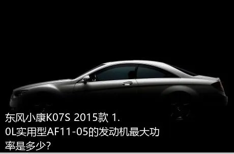 东风小康K07S 2015款 1.0L实用型AF11-05的发动机最大功率是多少？