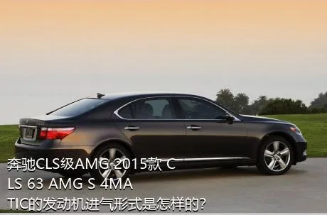 奔驰CLS级AMG 2015款 CLS 63 AMG S 4MATIC的发动机进气形式是怎样的？
