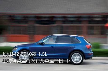 长城M2 2010款 1.5L 手动精英型有没有儿童座椅接口？