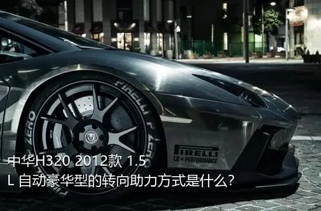 中华H320 2012款 1.5L 自动豪华型的转向助力方式是什么？