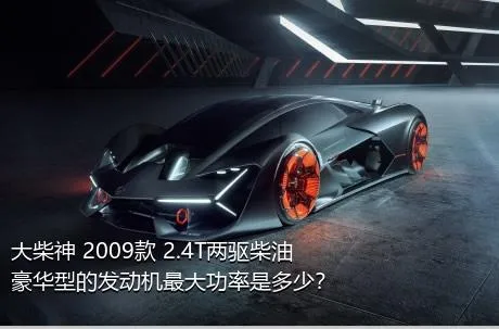大柴神 2009款 2.4T两驱柴油豪华型的发动机最大功率是多少？