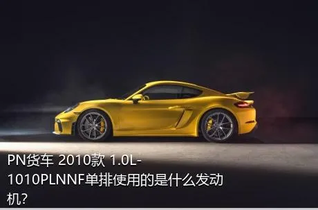 PN货车 2010款 1.0L-1010PLNNF单排使用的是什么发动机？