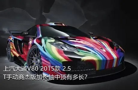 上汽大通V80 2015款 2.5T手动商杰版加长轴中顶有多长？
