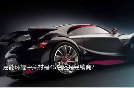 易能环耀中关村是4S店还是经销商？