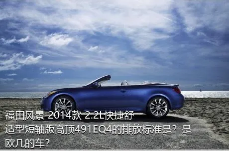 福田风景 2014款 2.2L快捷舒适型短轴版高顶491EQ4的排放标准是？是欧几的车？