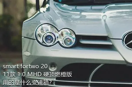 smart fortwo 2011款 1.0 MHD 硬顶燃橙版用的是什么变速箱？