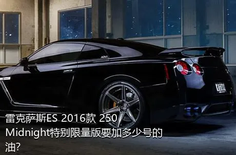 雷克萨斯ES 2016款 250 Midnight特别限量版要加多少号的油？
