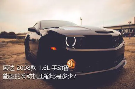颐达 2008款 1.6L 手动智能型的发动机压缩比是多少？