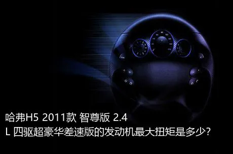 哈弗H5 2011款 智尊版 2.4L 四驱超豪华差速版的发动机最大扭矩是多少？