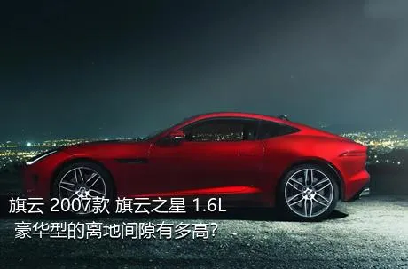旗云 2007款 旗云之星 1.6L 豪华型的离地间隙有多高？