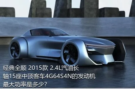 经典全顺 2015款 2.4L汽油长轴15座中顶客车4G64S4N的发动机最大功率是多少？