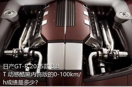 日产GT-R 2015款 3.8T 动感酷黑内饰版的0-100km/h成绩是多少？