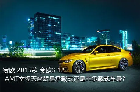 赛欧 2015款 赛欧3 1.5L AMT幸福天窗版是承载式还是非承载式车身？