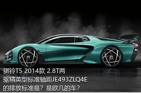 骐铃T5 2014款 2.8T两驱精英型标准轴距JE493ZLQ4E的排放标准是？是欧几的车？