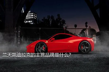 兰天凯迪拉克的主营品牌是什么？