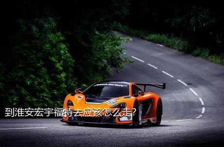 到淮安宏宇福特去应该怎么走？