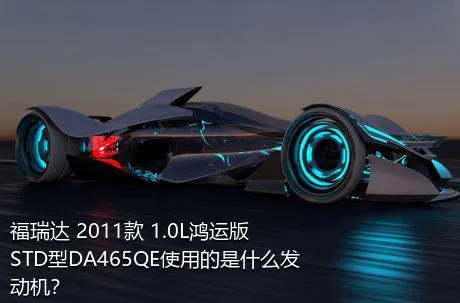 福瑞达 2011款 1.0L鸿运版 STD型DA465QE使用的是什么发动机？
