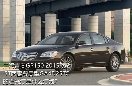 广汽吉奥GP150 2015款 2.5T两驱尊贵型GA4D25TCI的近光灯是什么灯泡？