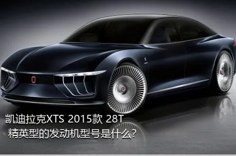 凯迪拉克XTS 2015款 28T 精英型的发动机型号是什么？