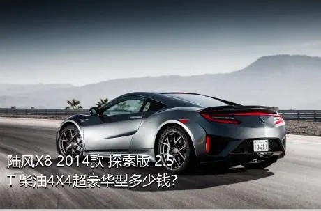 陆风X8 2014款 探索版 2.5T 柴油4X4超豪华型多少钱？