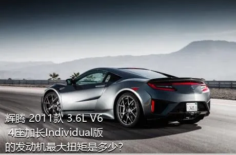 辉腾 2011款 3.6L V6 4座加长Individual版的发动机最大扭矩是多少？