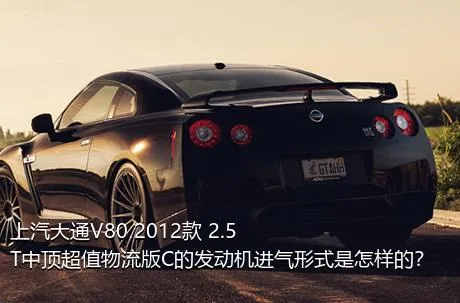 上汽大通V80 2012款 2.5T中顶超值物流版C的发动机进气形式是怎样的？