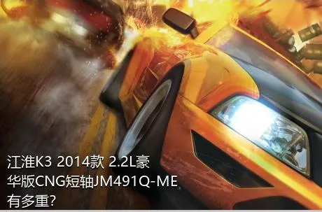 江淮K3 2014款 2.2L豪华版CNG短轴JM491Q-ME有多重？