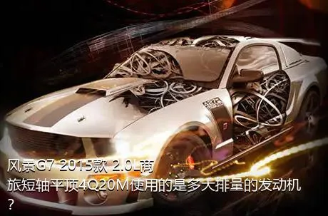 风景G7 2015款 2.0L商旅短轴平顶4Q20M使用的是多大排量的发动机？