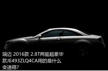 瑞迈 2016款 2.8T两驱超豪华款JE493ZLQ4CA用的是什么变速箱？
