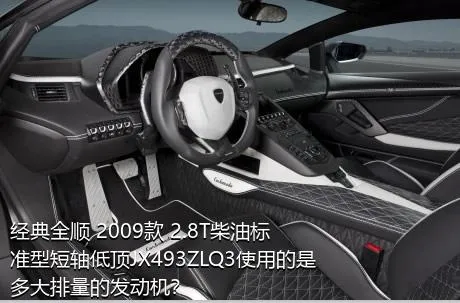 经典全顺 2009款 2.8T柴油标准型短轴低顶JX493ZLQ3使用的是多大排量的发动机？