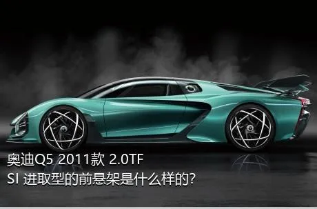 奥迪Q5 2011款 2.0TFSI 进取型的前悬架是什么样的？