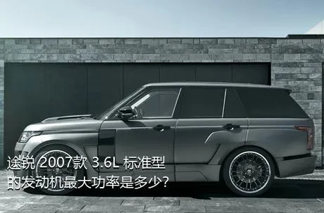 途锐 2007款 3.6L 标准型的发动机最大功率是多少？