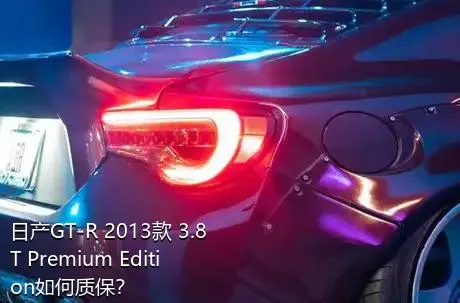 日产GT-R 2013款 3.8T Premium Edition如何质保？