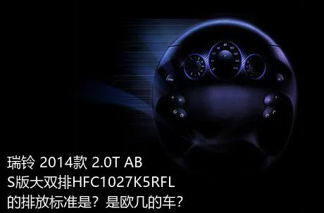 瑞铃 2014款 2.0T ABS版大双排HFC1027K5RFL的排放标准是？是欧几的车？