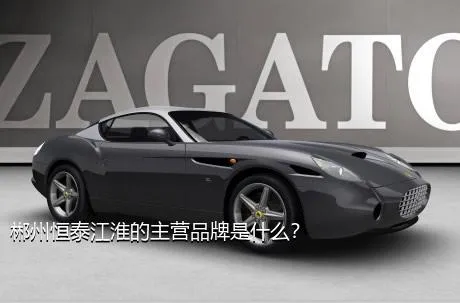郴州恒泰江淮的主营品牌是什么？