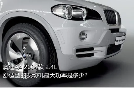 奥迪A4 2004款 2.4L 舒适型的发动机最大功率是多少？