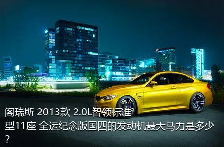 阁瑞斯 2013款 2.0L智领标准型11座 全运纪念版国四的发动机最大马力是多少？