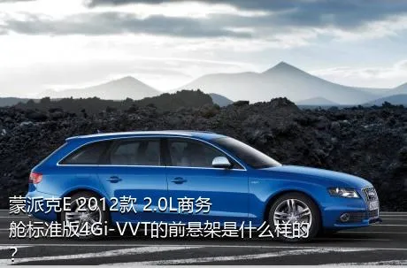 蒙派克E 2012款 2.0L商务舱标准版4Gi-VVT的前悬架是什么样的？