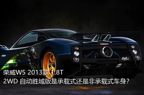 荣威W5 2013款 1.8T 2WD 自动胜域版是承载式还是非承载式车身？