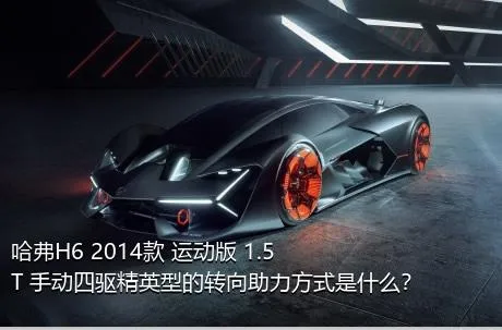 哈弗H6 2014款 运动版 1.5T 手动四驱精英型的转向助力方式是什么？
