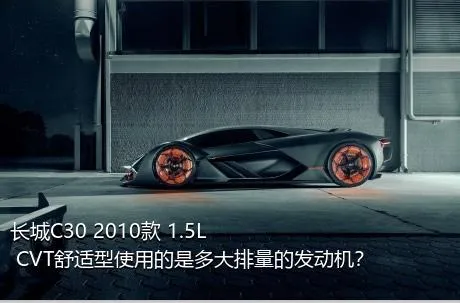 长城C30 2010款 1.5L CVT舒适型使用的是多大排量的发动机？
