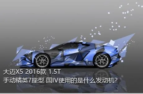大迈X5 2016款 1.5T 手动精英7座型 国IV使用的是什么发动机？
