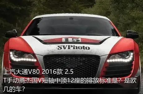上汽大通V80 2016款 2.5T手动商杰国V短轴中顶12座的排放标准是？是欧几的车？