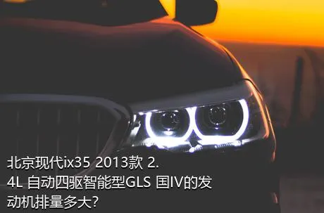 北京现代ix35 2013款 2.4L 自动四驱智能型GLS 国IV的发动机排量多大？